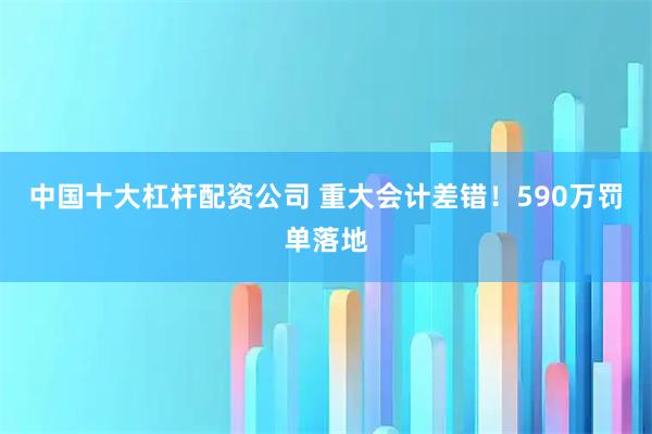 中国十大杠杆配资公司 重大会计差错！590万罚单落地