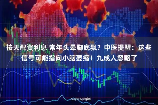 按天配资利息 常年头晕脚底飘？中医提醒：这些信号可能指向小脑萎缩！九成人忽略了