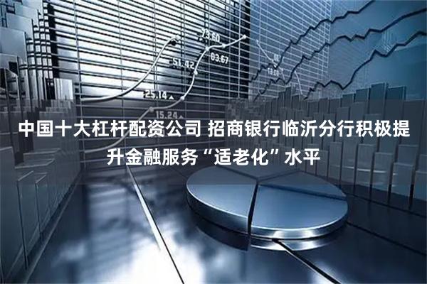 中国十大杠杆配资公司 招商银行临沂分行积极提升金融服务“适老化”水平