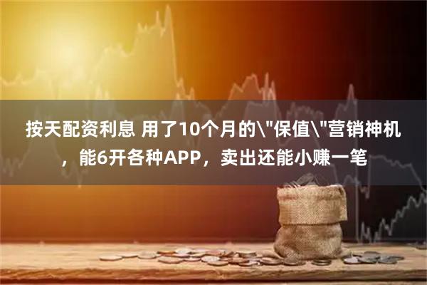 按天配资利息 用了10个月的＂保值＂营销神机，能6开各种APP，卖出还能小赚一笔