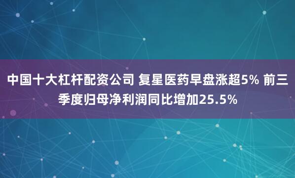 中国十大杠杆配资公司 复星医药早盘涨超5% 前三季度归母净利润同比增加25.5%