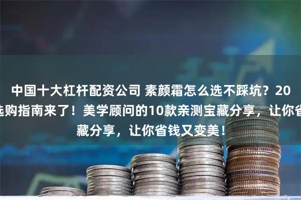 中国十大杠杆配资公司 素颜霜怎么选不踩坑？2025年超全选购指南来了！美学顾问的10款亲测宝藏分享，让你省钱又变美！