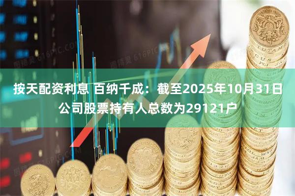 按天配资利息 百纳千成：截至2025年10月31日公司股票持有人总数为29121户