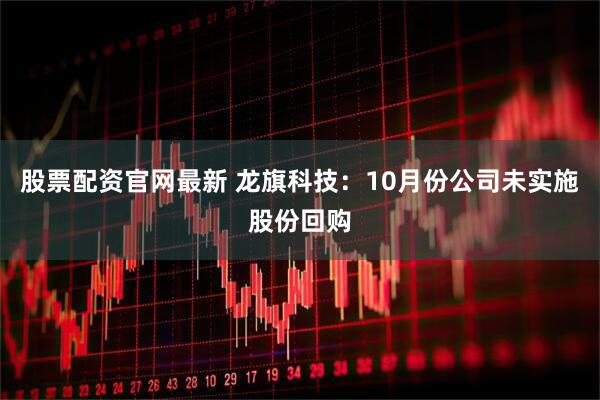 股票配资官网最新 龙旗科技：10月份公司未实施股份回购