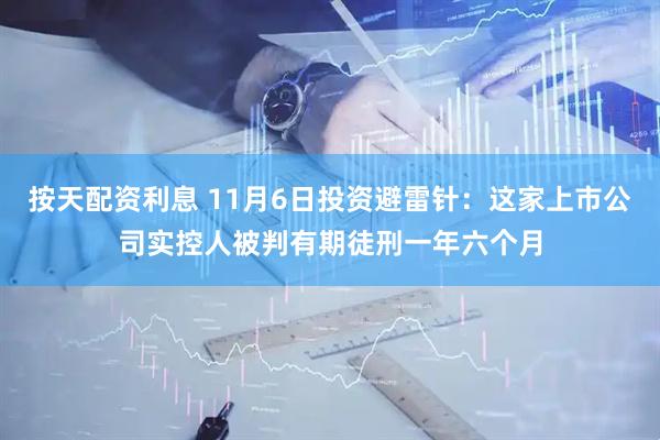 按天配资利息 11月6日投资避雷针：这家上市公司实控人被判有期徒刑一年六个月