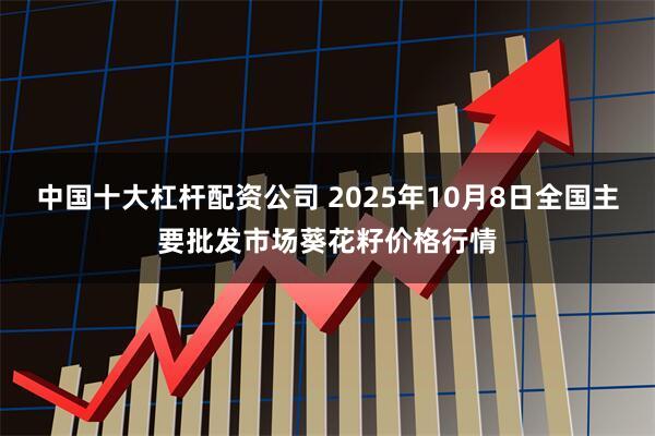 中国十大杠杆配资公司 2025年10月8日全国主要批发市场葵花籽价格行情