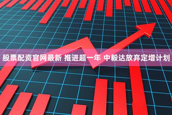 股票配资官网最新 推进超一年 中毅达放弃定增计划