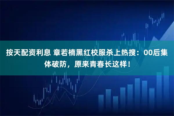 按天配资利息 章若楠黑红校服杀上热搜：00后集体破防，原来青春长这样！