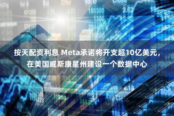 按天配资利息 Meta承诺将开支超10亿美元，在美国威斯康星州建设一个数据中心