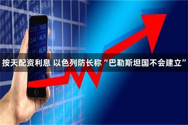 按天配资利息 以色列防长称“巴勒斯坦国不会建立”