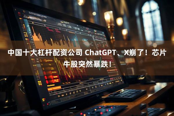 中国十大杠杆配资公司 ChatGPT、X崩了！芯片牛股突然暴跌！