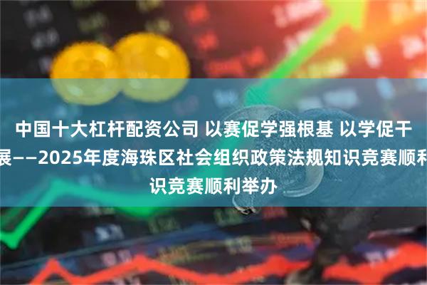 中国十大杠杆配资公司 以赛促学强根基 以学促干助发展——2025年度海珠区社会组织政策法规知识竞赛顺利举办