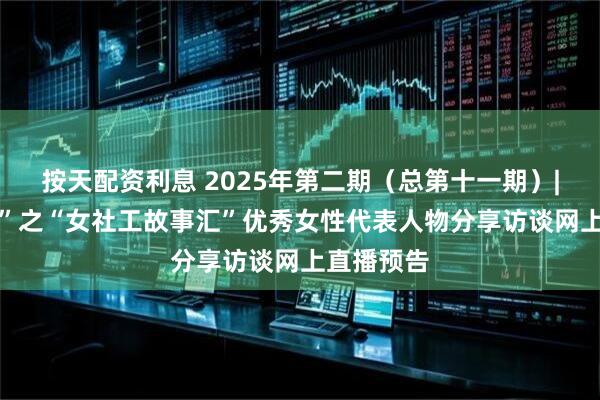 按天配资利息 2025年第二期（总第十一期）| “听她说”之“女社工故事汇”优秀女性代表人物分享访谈网上直播预告