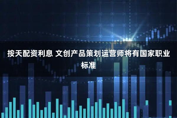 按天配资利息 文创产品策划运营师将有国家职业标准