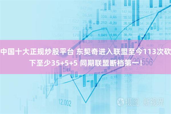 中国十大正规炒股平台 东契奇进入联盟至今113次砍下至少35+5+5 同期联盟断档第一！