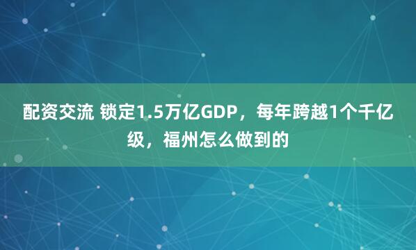 配资交流 锁定1.5万亿GDP，每年跨越1个千亿级，福州怎么做到的