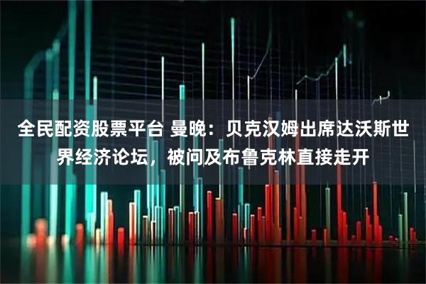 全民配资股票平台 曼晚：贝克汉姆出席达沃斯世界经济论坛，被问及布鲁克林直接走开