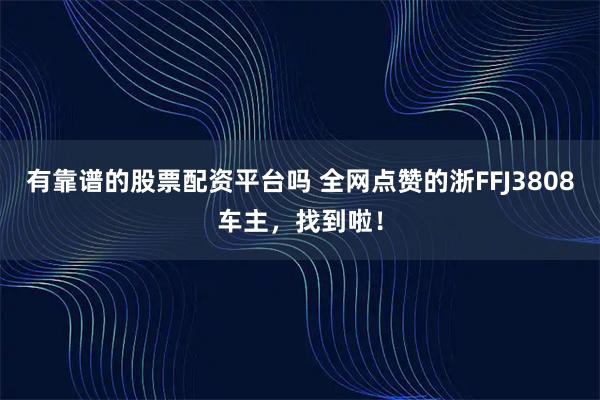 有靠谱的股票配资平台吗 全网点赞的浙FFJ3808车主，找到啦！