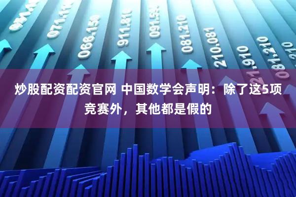 炒股配资配资官网 中国数学会声明：除了这5项竞赛外，其他都是假的