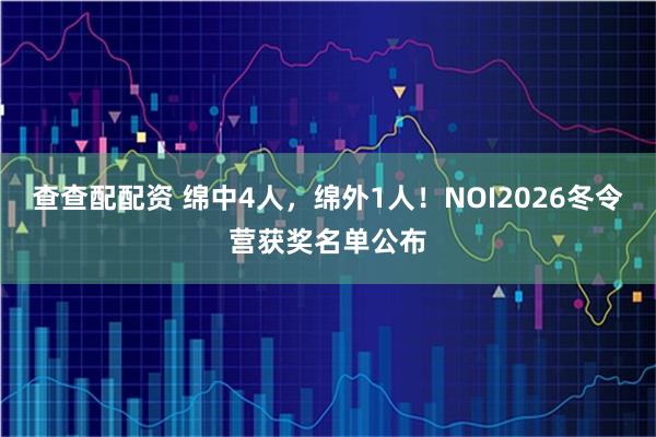 查查配配资 绵中4人，绵外1人！NOI2026冬令营获奖名单公布