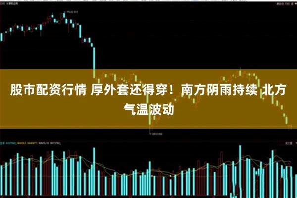 股市配资行情 厚外套还得穿！南方阴雨持续 北方气温波动