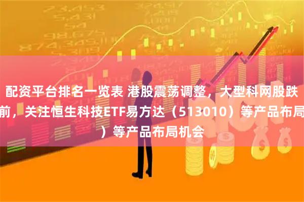 配资平台排名一览表 港股震荡调整，大型科网股跌幅居前，关注恒生科技ETF易方达（513010）等产品布局机会