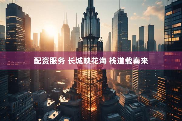 配资服务 长城映花海 栈道载春来